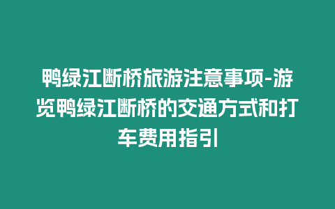 鴨綠江斷橋旅游注意事項-游覽鴨綠江斷橋的交通方式和打車費用指引