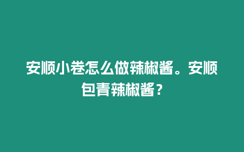 安順小卷怎么做辣椒醬。安順包青辣椒醬？