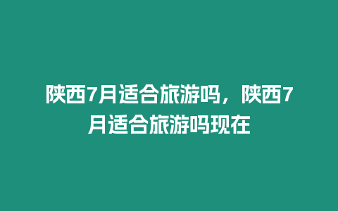 陜西7月適合旅游嗎，陜西7月適合旅游嗎現在