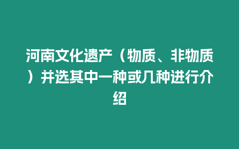 河南文化遺產(chǎn)（物質(zhì)、非物質(zhì)）并選其中一種或幾種進行介紹