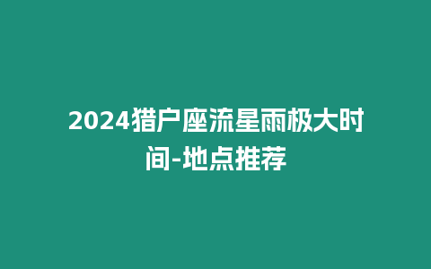 2024獵戶座流星雨極大時間-地點推薦