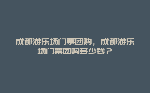 成都游樂場門票團購，成都游樂場門票團購多少錢？