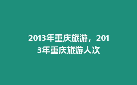 2013年重慶旅游，2013年重慶旅游人次