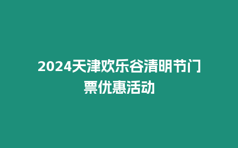 2024天津歡樂谷清明節門票優惠活動