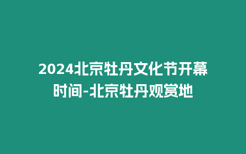 2024北京牡丹文化節(jié)開幕時間-北京牡丹觀賞地