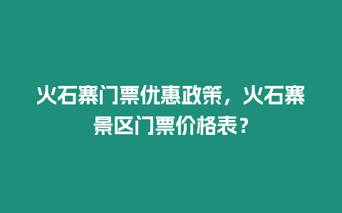 火石寨門票優惠政策，火石寨景區門票價格表？