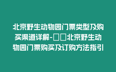 北京野生動物園門票類型及購買渠道詳解-??北京野生動物園門票購買及訂購方法指引