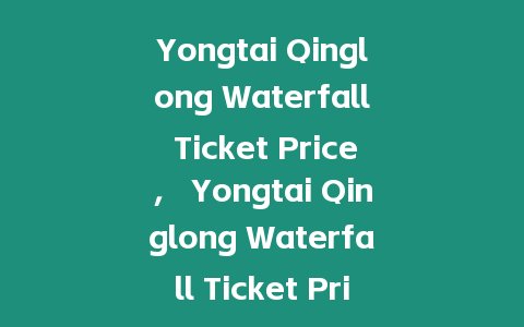 Yongtai Qinglong Waterfall Ticket Price， Yongtai Qinglong Waterfall Ticket Price