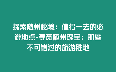 探索隨州秘境：值得一去的必游地點(diǎn)-尋覓隨州瑰寶：那些不可錯(cuò)過(guò)的旅游勝地