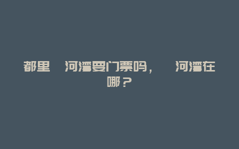 都里漳河灣要門票嗎，漳河灣在哪？