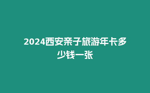 2024西安親子旅游年卡多少錢一張