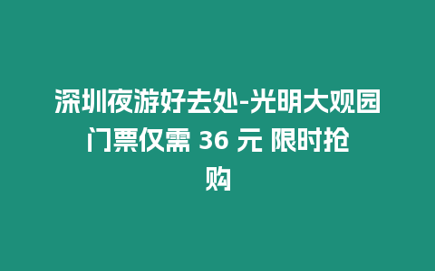 深圳夜游好去處-光明大觀園門票僅需 36 元 限時搶購