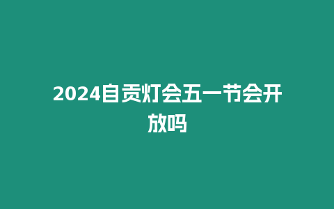 2024自貢燈會五一節會開放嗎