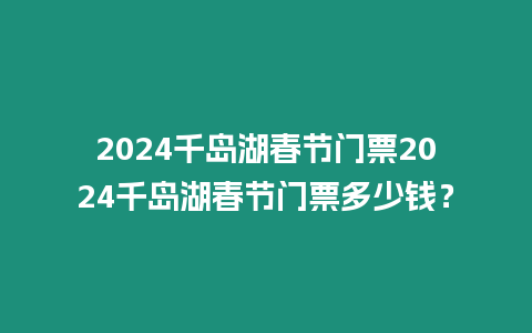 2024千島湖春節(jié)門票2024千島湖春節(jié)門票多少錢？