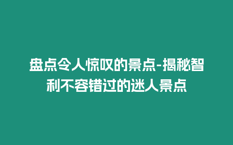 盤點令人驚嘆的景點-揭秘智利不容錯過的迷人景點