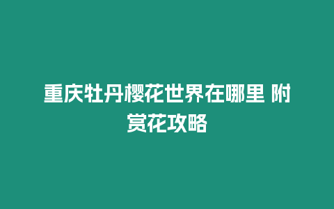 重慶牡丹櫻花世界在哪里 附賞花攻略