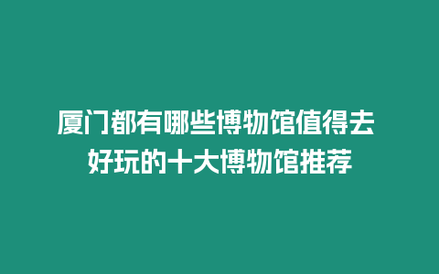 廈門都有哪些博物館值得去 好玩的十大博物館推薦