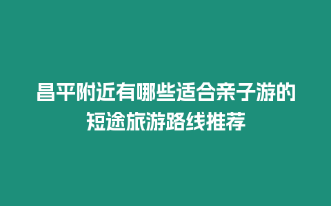 昌平附近有哪些適合親子游的短途旅游路線推薦