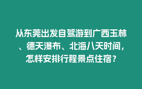 從東莞出發自駕游到廣西玉林、德天瀑布、北海八天時間，怎樣安排行程景點住宿？