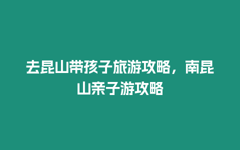 去昆山帶孩子旅游攻略，南昆山親子游攻略