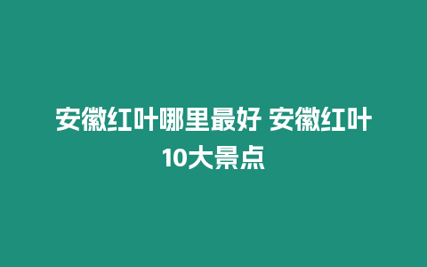 安徽紅葉哪里最好 安徽紅葉10大景點