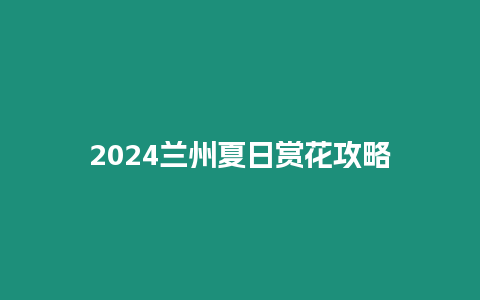 2024蘭州夏日賞花攻略