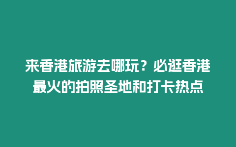 來香港旅游去哪玩？必逛香港最火的拍照圣地和打卡熱點