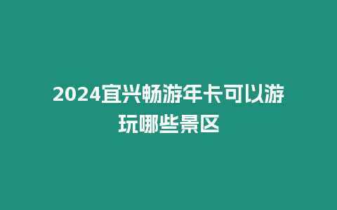 2024宜興暢游年卡可以游玩哪些景區(qū)