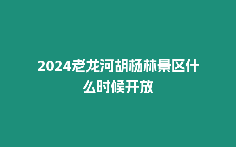 2024老龍河胡楊林景區什么時候開放