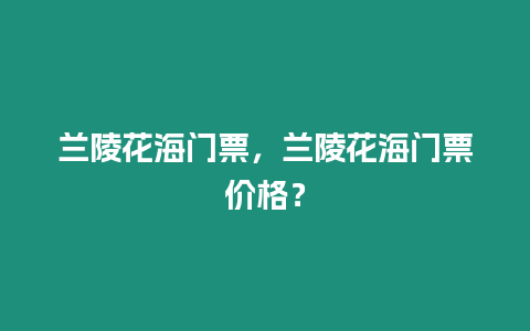 蘭陵花海門票，蘭陵花海門票價(jià)格？