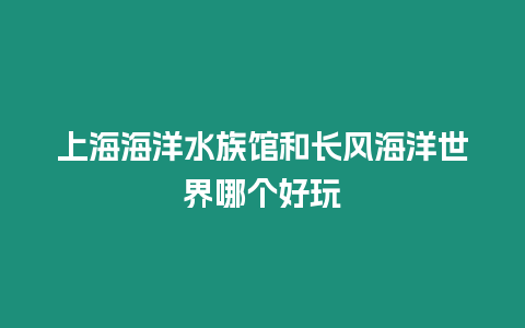 上海海洋水族館和長風(fēng)海洋世界哪個(gè)好玩