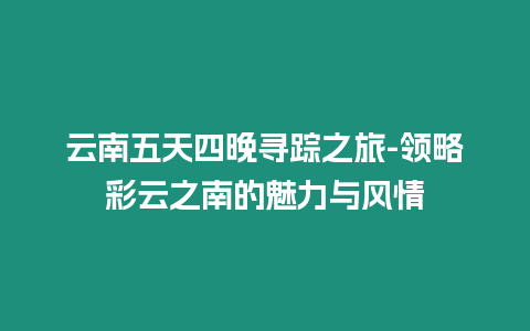 云南五天四晚尋蹤之旅-領略彩云之南的魅力與風情