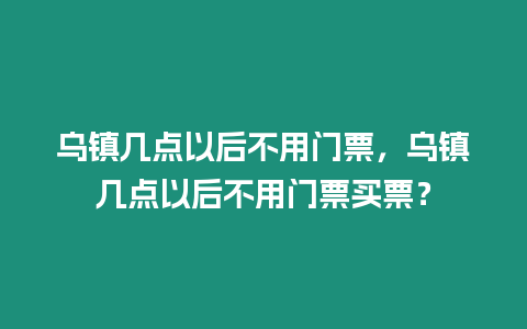 烏鎮幾點以后不用門票，烏鎮幾點以后不用門票買票？