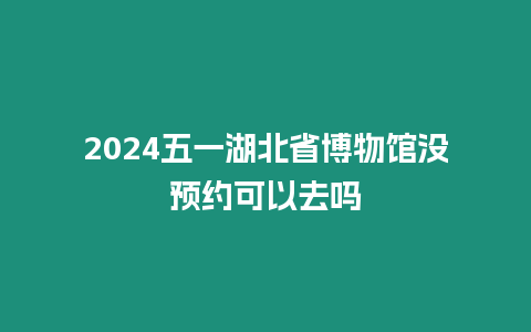 2024五一湖北省博物館沒預約可以去嗎