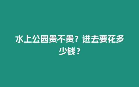 水上公園貴不貴？進去要花多少錢？