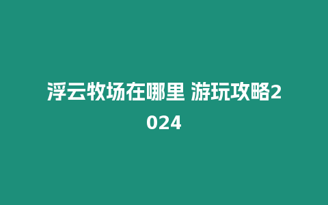 浮云牧場在哪里 游玩攻略2024