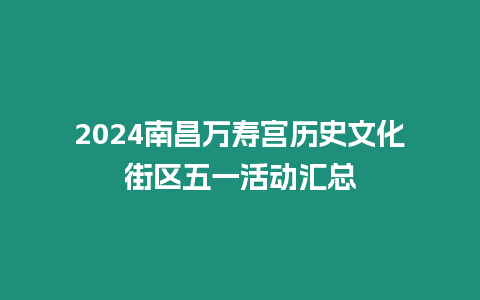 2024南昌萬壽宮歷史文化街區(qū)五一活動(dòng)匯總