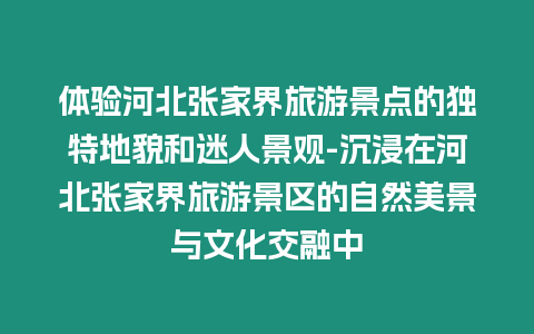 體驗河北張家界旅游景點的獨特地貌和迷人景觀-沉浸在河北張家界旅游景區的自然美景與文化交融中