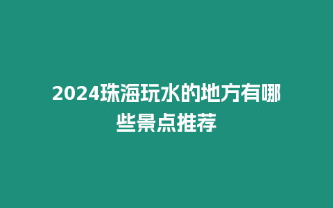 2024珠海玩水的地方有哪些景點(diǎn)推薦