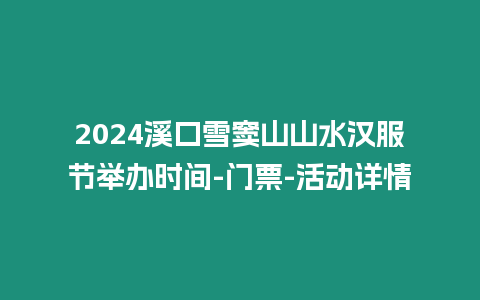 2024溪口雪竇山山水漢服節舉辦時間-門票-活動詳情