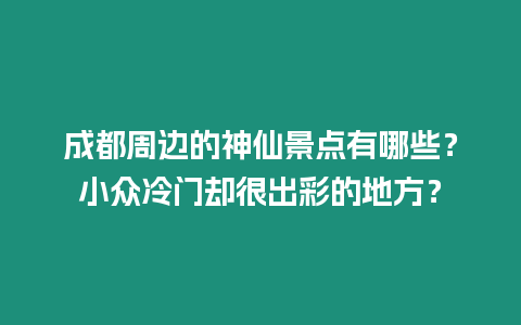 成都周邊的神仙景點有哪些？小眾冷門卻很出彩的地方？