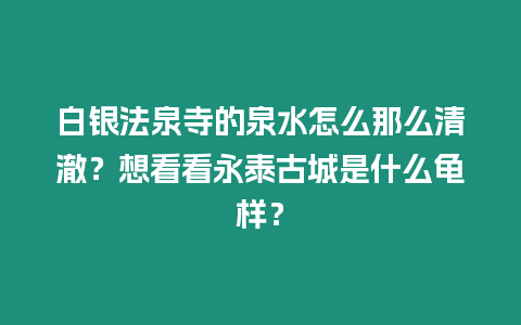 白銀法泉寺的泉水怎么那么清澈？想看看永泰古城是什么龜樣？