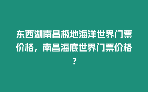 東西湖南昌極地海洋世界門票價格，南昌海底世界門票價格？