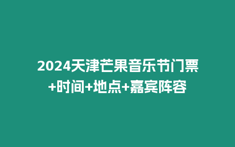 2024天津芒果音樂節(jié)門票+時間+地點+嘉賓陣容