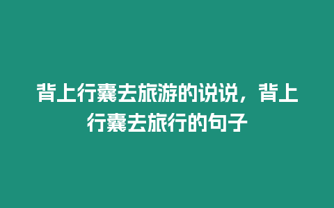 背上行囊去旅游的說說，背上行囊去旅行的句子