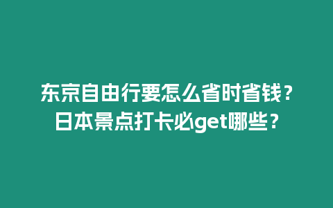 東京自由行要怎么省時省錢？日本景點打卡必get哪些？