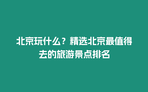 北京玩什么？精選北京最值得去的旅游景點排名