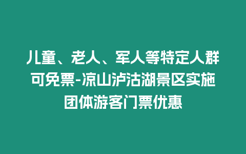 兒童、老人、軍人等特定人群可免票-涼山瀘沽湖景區(qū)實(shí)施團(tuán)體游客門(mén)票優(yōu)惠