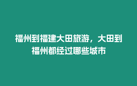 福州到福建大田旅游，大田到福州都經過哪些城市