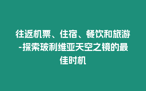 往返機票、住宿、餐飲和旅游-探索玻利維亞天空之鏡的最佳時機